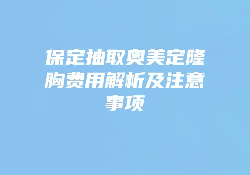 保定抽取奥美定隆胸费用解析及注意事项
