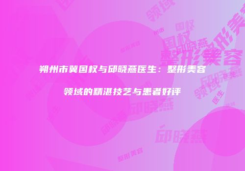 朔州市冀国权与邱晓燕医生：整形美容领域的精湛技艺与患者好评