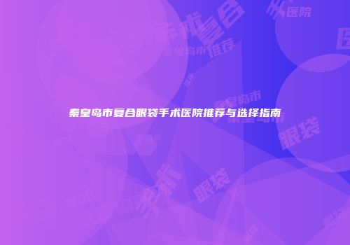 秦皇岛市复合眼袋手术医院推荐与选择指南