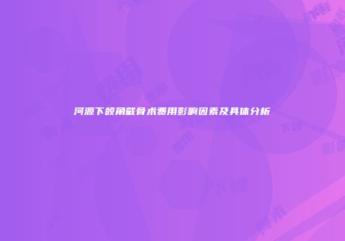 河源下颌角截骨术费用影响因素及具体分析
