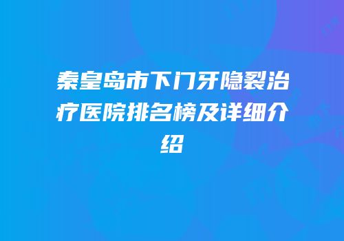 秦皇岛市下门牙隐裂治疗医院排名榜及详细介绍