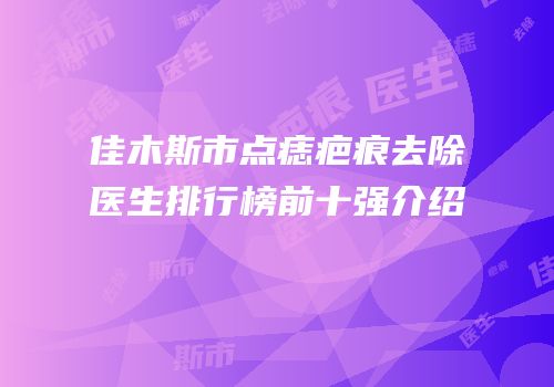 佳木斯市点痣疤痕去除医生排行榜前十强介绍