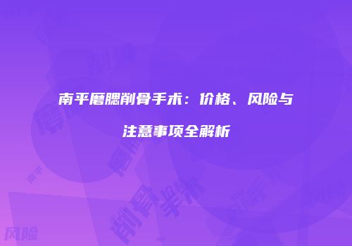 南平磨腮削骨手术：价格、风险与注意事项全解析