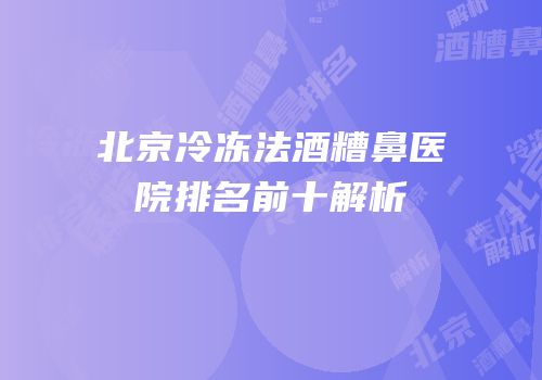北京冷冻法酒糟鼻医院排名前十解析