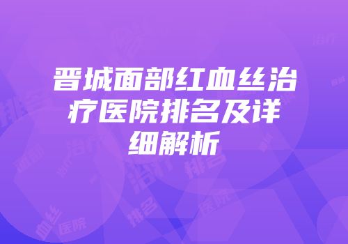 晋城面部红血丝治疗医院排名及详细解析