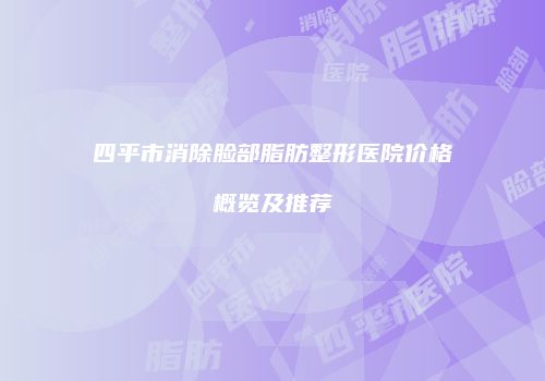 四平市消除脸部脂肪整形医院价格概览及推荐
