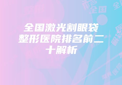 全国激光割眼袋整形医院排名前二十解析