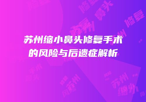 苏州缩小鼻头修复手术的风险与后遗症解析