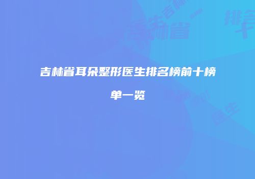 吉林省耳朵整形医生排名榜前十榜单一览
