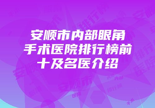 安顺市内部眼角手术医院排行榜前十及名医介绍