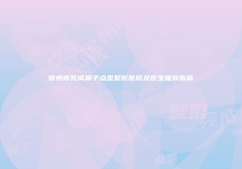 徐州市完成鼻子点歪整形医院及医生推荐指南