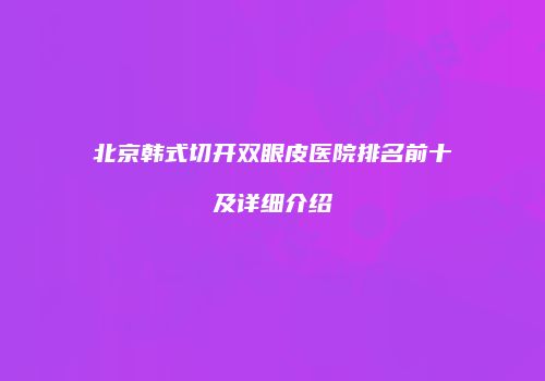 北京韩式切开双眼皮医院排名前十及详细介绍