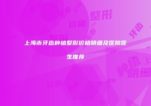 上海市牙齿种植整形价格明细及医院医生推荐