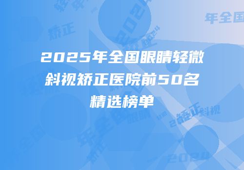 2025年全国眼睛轻微斜视矫正医院前50名精选榜单