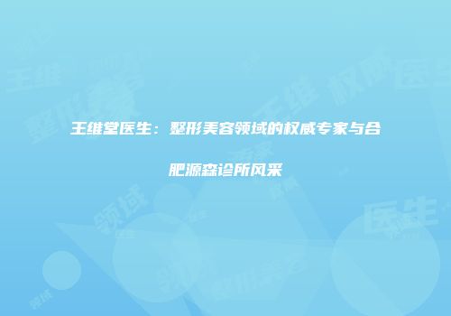 王维堂医生：整形美容领域的权威专家与合肥源森诊所风采