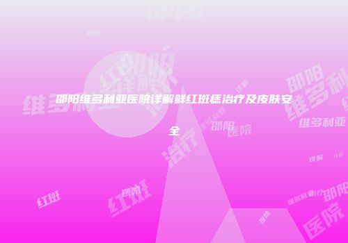 邵阳维多利亚医院详解鲜红斑痣治疗及皮肤安全