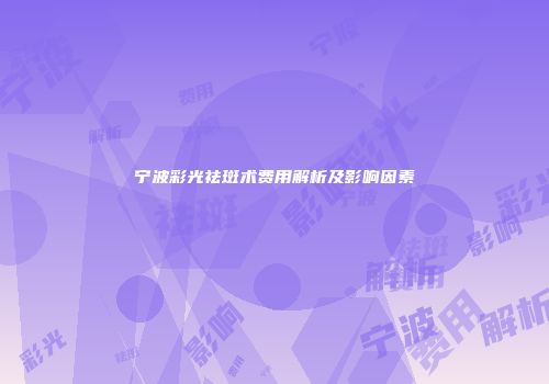 宁波彩光祛斑术费用解析及影响因素