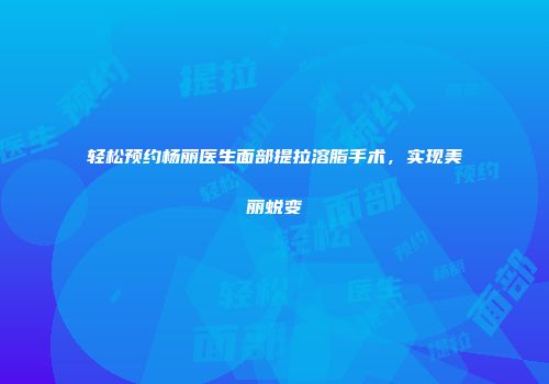 轻松预约杨丽医生面部提拉溶脂手术，实现美丽蜕变