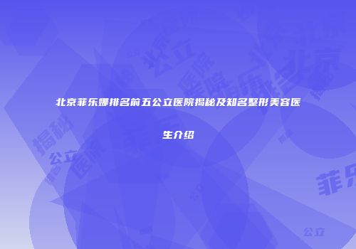 北京菲乐娜排名前五公立医院揭秘及知名整形美容医生介绍