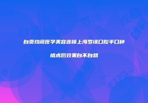 自贡均阁医学美容连锁上海罗缘口腔半口种植术后效果自不自然