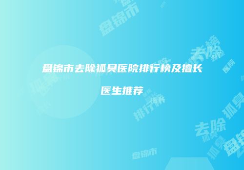 盘锦市去除狐臭医院排行榜及擅长医生推荐