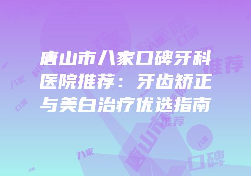 唐山市八家口碑牙科医院推荐：牙齿矫正与美白治疗优选指南