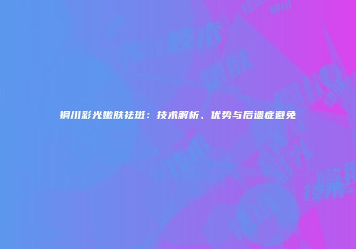 铜川彩光嫩肤祛斑：技术解析、优势与后遗症避免