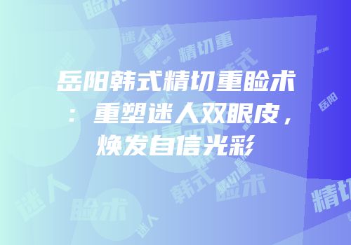 岳阳韩式精切重睑术：重塑迷人双眼皮，焕发自信光彩
