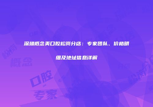 深圳概念美口腔松岗分店：专家团队、价格明细及地址信息详解