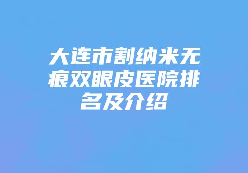 大连市割纳米无痕双眼皮医院排名及介绍