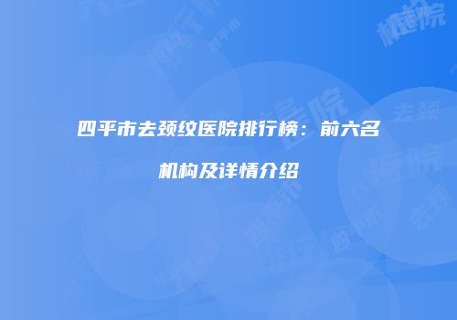 四平市去颈纹医院排行榜：前六名机构及详情介绍