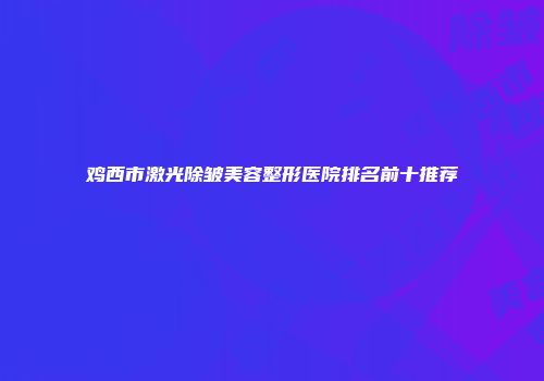 鸡西市激光除皱美容整形医院排名前十推荐