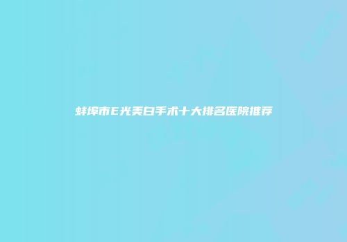 蚌埠市E光美白手术十大排名医院推荐