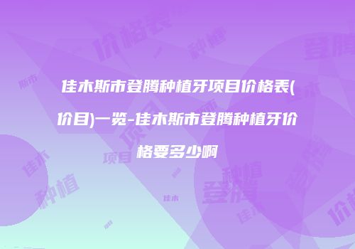佳木斯市登腾种植牙项目价格表(价目)一览-佳木斯市登腾种植牙价格要多少啊