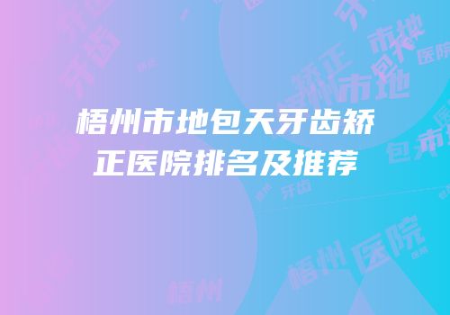 梧州市地包天牙齿矫正医院排名及推荐
