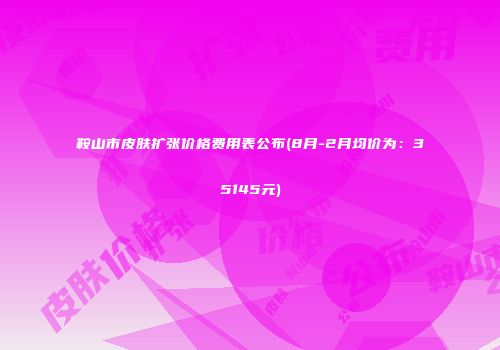 鞍山市皮肤扩张价格费用表公布(8月-2月均价为：35145元)