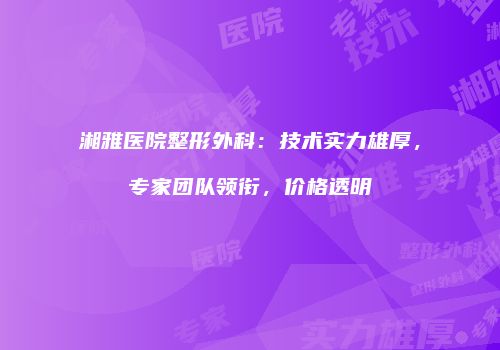 湘雅医院整形外科：技术实力雄厚，专家团队领衔，价格透明