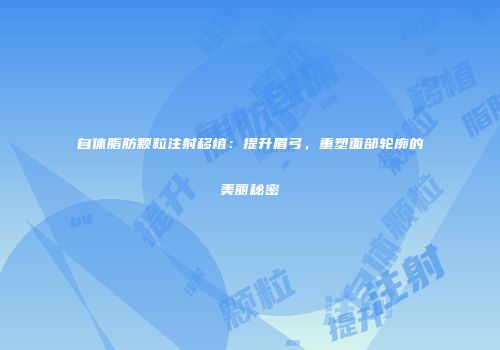 自体脂肪颗粒注射移植：提升眉弓，重塑面部轮廓的美丽秘密