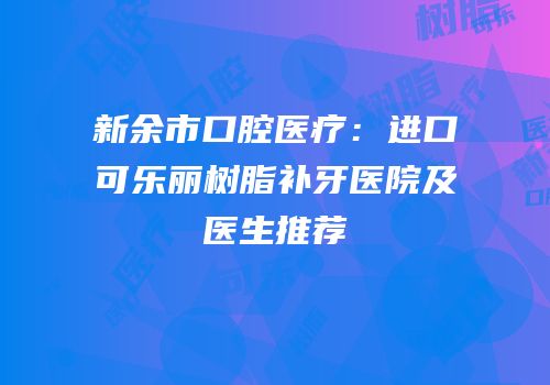 新余市口腔医疗：进口可乐丽树脂补牙医院及医生推荐