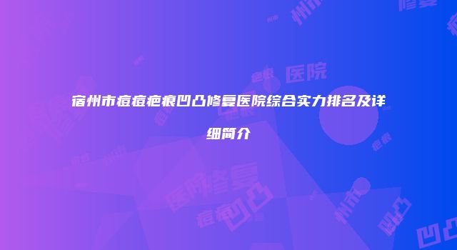 宿州市痘痘疤痕凹凸修复医院综合实力排名及详细简介