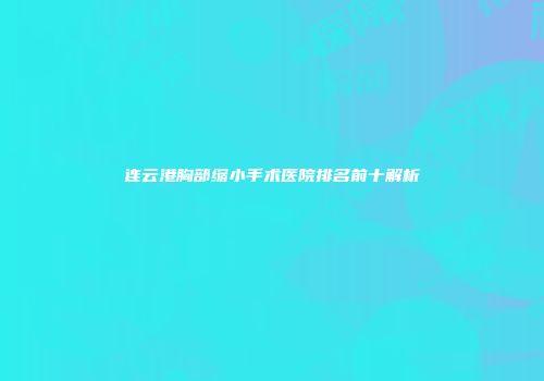 连云港胸部缩小手术医院排名前十解析