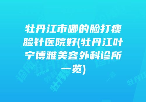 牡丹江市哪的脸打瘦脸针医院好(牡丹江叶宁博雅美容外科诊所一览)