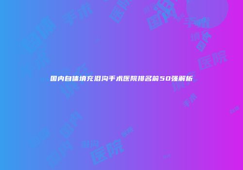 国内自体填充泪沟手术医院排名前50强解析