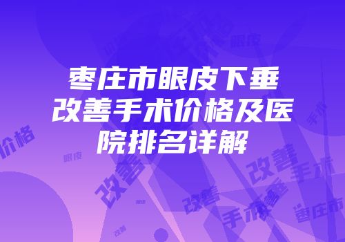 枣庄市眼皮下垂改善手术价格及医院排名详解