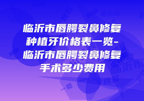 临沂市唇腭裂鼻修复种植牙价格表一览-临沂市唇腭裂鼻修复手术多少费用