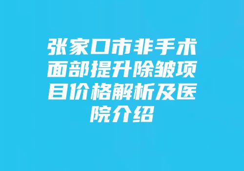 张家口市非手术面部提升除皱项目价格解析及医院介绍