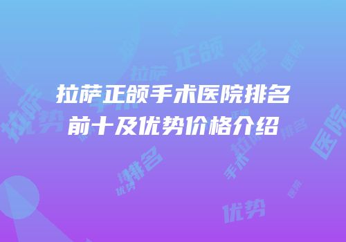 拉萨正颌手术医院排名前十及优势价格介绍