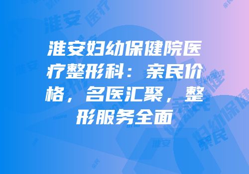 淮安妇幼保健院医疗整形科：亲民价格，名医汇聚，整形服务全面