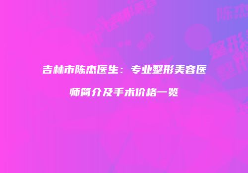 吉林市陈杰医生：专业整形美容医师简介及手术价格一览