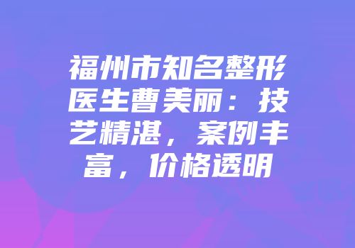福州市知名整形医生曹美丽：技艺精湛，案例丰富，价格透明